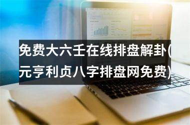 <h3>免费大六壬在线排盘解卦(元亨利贞八字排盘网免费)