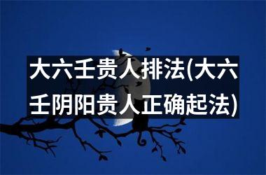 大六壬贵人排法(大六壬阴阳贵人正确起法)