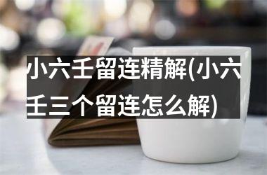 小六壬留连精解(小六壬三个留连怎么解)
