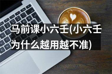 马前课小六壬(小六壬为什么越用越不准)