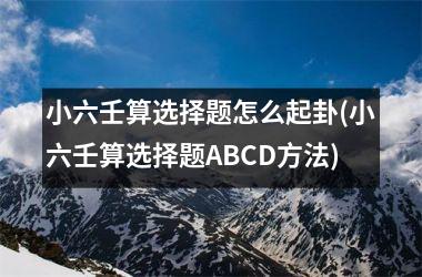 <h3>小六壬算选择题怎么起卦(小六壬算选择题ABCD方法)
