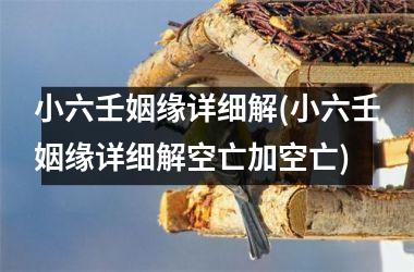 <h3>小六壬姻缘详细解(小六壬姻缘详细解空亡加空亡)