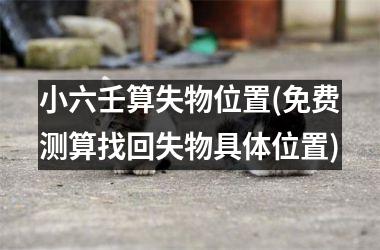 <h3>小六壬算失物位置(免费测算找回失物具体位置)