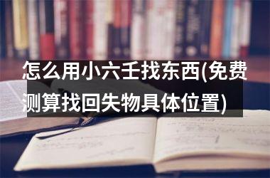 怎么用小六壬找东西(免费测算找回失物具体位置)