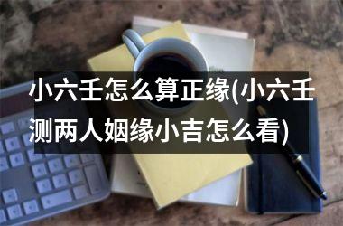 <h3>小六壬怎么算正缘(小六壬测两人姻缘小吉怎么看)