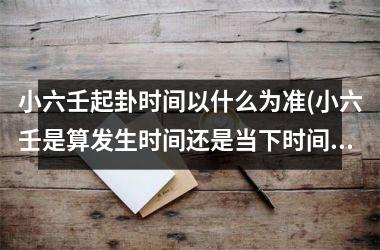 <h3>小六壬起卦时间以什么为准(小六壬是算发生时间还是当下时间)