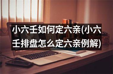 <h3>小六壬如何定六亲(小六壬排盘怎么定六亲例解)