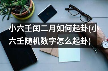 <h3>小六壬闰二月如何起卦(小六壬随机数字怎么起卦)