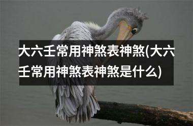 <h3>大六壬常用神煞表神煞(大六壬常用神煞表神煞是什么)