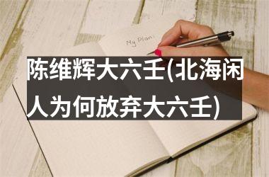 陈维辉大六壬(北海闲人为何放弃大六壬)