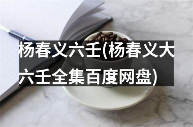 杨春义六壬(杨春义大六壬全集百度网盘)