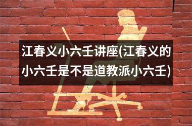 <h3>江春义小六壬讲座(江春义的小六壬是不是道教派小六壬)