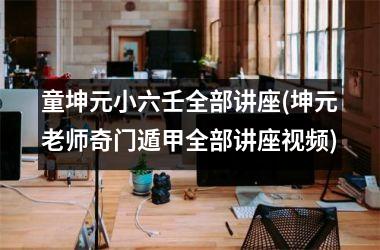 <h3>童坤元小六壬全部讲座(坤元老师奇门遁甲全部讲座)