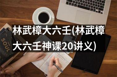 <h3>林武樟大六壬(林武樟大六壬神课20讲义)