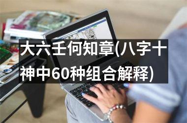 <h3>大六壬何知章(八字十神中60种组合解释)