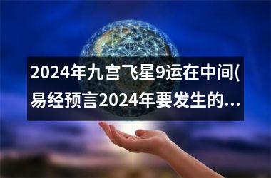 <h3>2024年九宫飞星9运在中间(易经预言2024年要发生的大事)