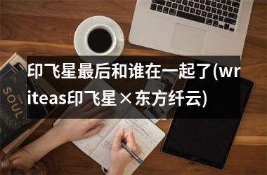印飞星最后和谁在一起了(writeas印飞星×东方纤云)