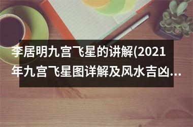 李居明九宫飞星的讲解(2021年九宫飞星图详解及风水吉凶)