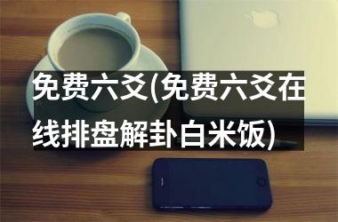 <h3>免费六爻(免费六爻在线排盘解卦白米饭)
