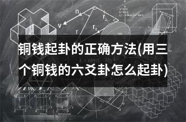 <h3>铜钱起卦的正确方法(用三个铜钱的六爻卦怎么起卦)