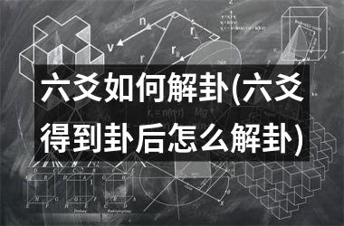 六爻如何解卦(六爻得到卦后怎么解卦)