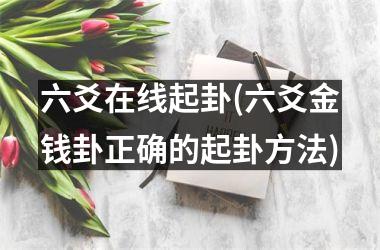 六爻在线起卦(六爻金钱卦正确的起卦方法)