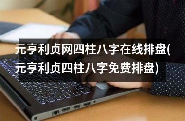 元亨利贞网四柱八字在线排盘(元亨利贞四柱八字免费排盘)