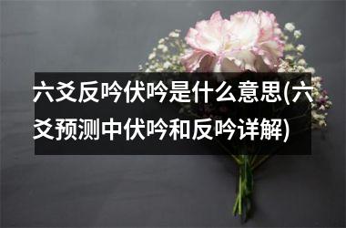 六爻反吟伏吟是什么意思(六爻预测中伏吟和反吟详解)