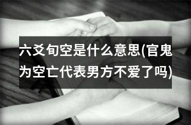 <h3>六爻旬空是什么意思(官鬼为空亡代表男方不爱了吗)
