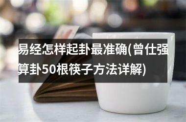 易经怎样起卦最准确(曾仕强算卦50根筷子方法详解)