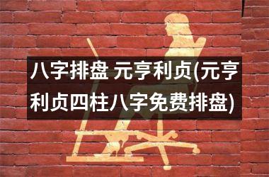 <h3>八字排盘 元亨利贞(元亨利贞四柱八字免费排盘)