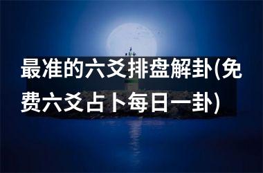 最准的六爻排盘解卦(免费六爻占卜每日一卦)