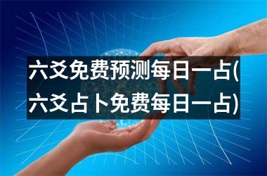 六爻免费预测每日一占(六爻占卜免费每日一占)