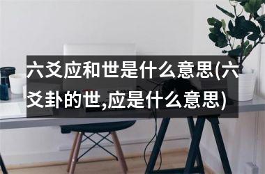 <h3>六爻应和世是什么意思(六爻卦的世,应是什么意思)