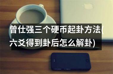 曾仕强三个硬币起卦方法(六爻得到卦后怎么解卦)