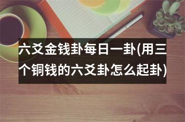 <h3>六爻金钱卦每日一卦(用三个铜钱的六爻卦怎么起卦)