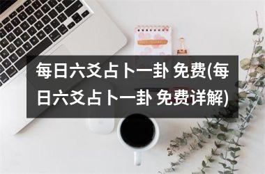 <h3>每日六爻占卜一卦 免费(每日六爻占卜一卦 免费详解)