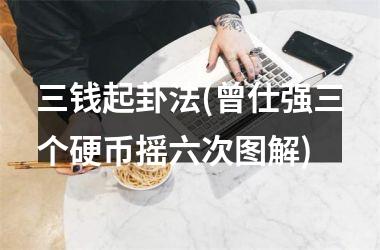 三钱起卦法(曾仕强三个硬币摇六次图解)