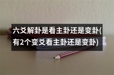 六爻解卦是看主卦还是变卦(有2个变爻看主卦还是变卦)