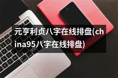 元亨利贞八字在线排盘(china95八字在线排盘)
