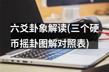 <h3>六爻卦象解读(三个硬币摇卦图解对照表)