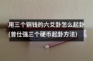 <h3>用三个铜钱的六爻卦怎么起卦(曾仕强三个硬币起卦方法)