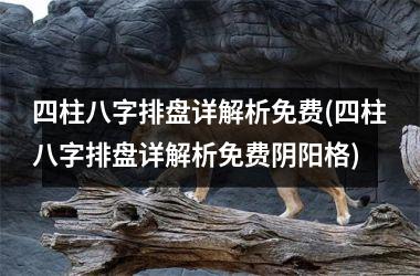 四柱八字排盘详解析免费(四柱八字排盘详解析免费阴阳格)