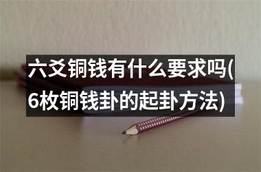 <h3>六爻铜钱有什么要求吗(6枚铜钱卦的起卦方法)