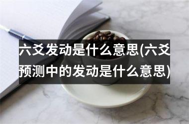 <h3>六爻发动是什么意思(六爻预测中的发动是什么意思)