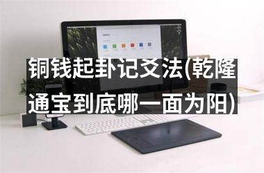 <h3>铜钱起卦记爻法(乾隆通宝到底哪一面为阳)