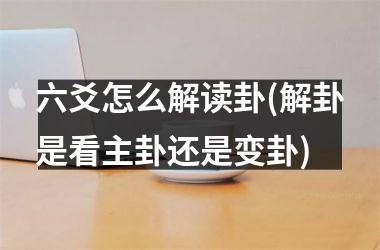 六爻怎么解读卦(解卦是看主卦还是变卦)