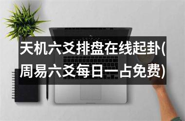 天机六爻排盘在线起卦(周易六爻每日一占免费)