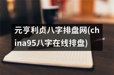 <h3>元亨利贞八字排盘网(china95八字在线排盘)