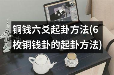 铜钱六爻起卦方法(6枚铜钱卦的起卦方法)